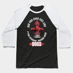 Did You Ever Feel Like A Fire Hydrant And All Your Friends Were Dogs Baseball T-Shirt